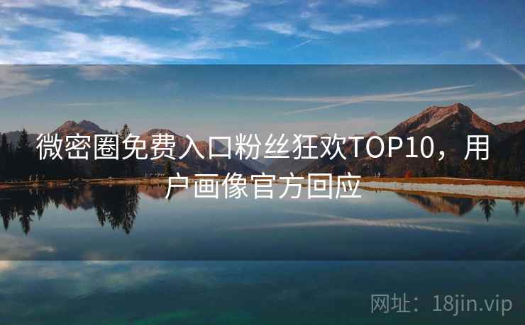 微密圈免费入口粉丝狂欢TOP10，用户画像官方回应
