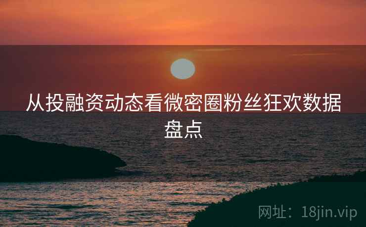 从投融资动态看微密圈粉丝狂欢数据盘点