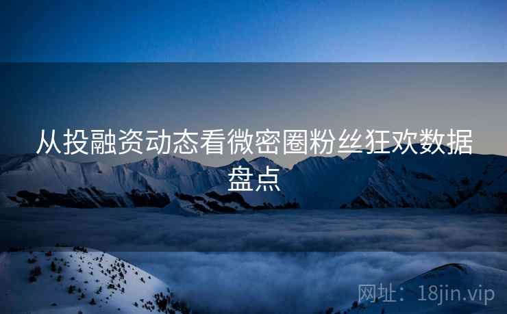 从投融资动态看微密圈粉丝狂欢数据盘点