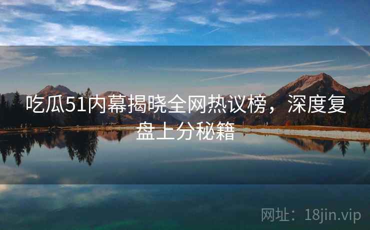 吃瓜51内幕揭晓全网热议榜，深度复盘上分秘籍