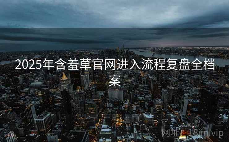 2025年含羞草官网进入流程复盘全档案