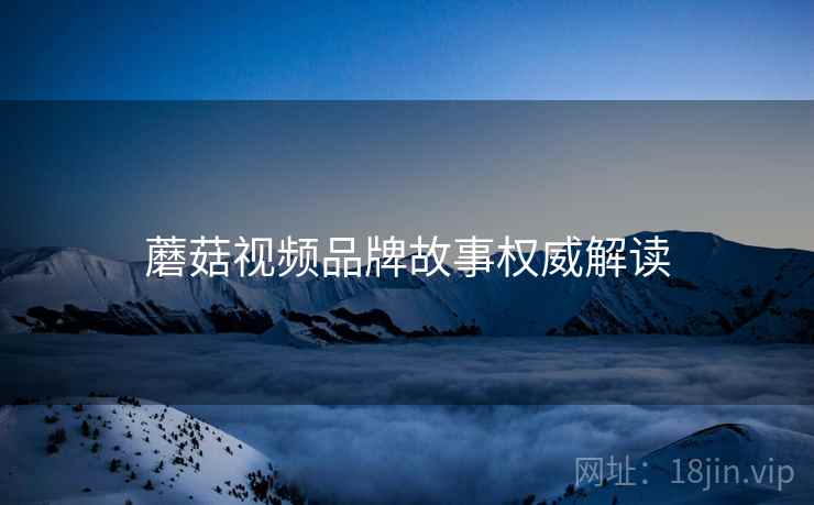 蘑菇视频品牌故事权威解读