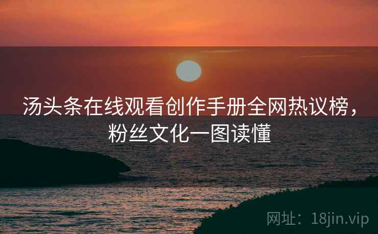 汤头条在线观看创作手册全网热议榜，粉丝文化一图读懂