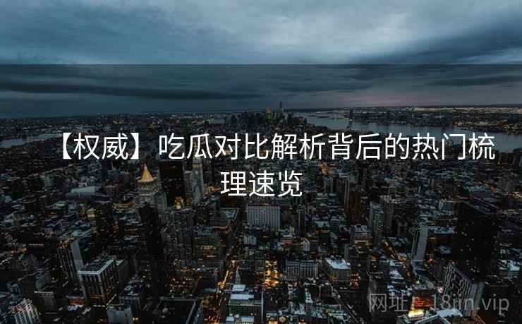 【权威】吃瓜对比解析背后的热门梳理速览