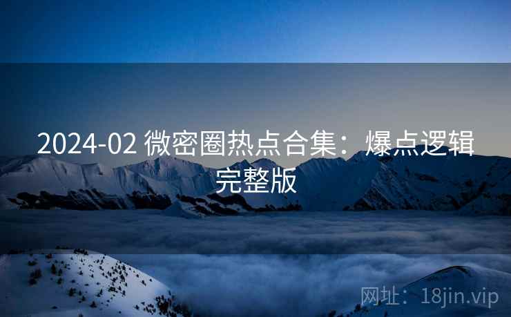 2024-02 微密圈热点合集：爆点逻辑完整版