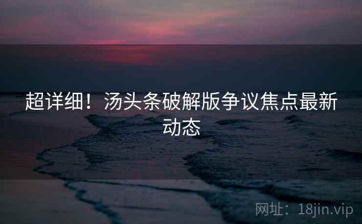 超详细！汤头条破解版争议焦点最新动态