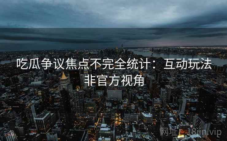 吃瓜争议焦点不完全统计：互动玩法非官方视角