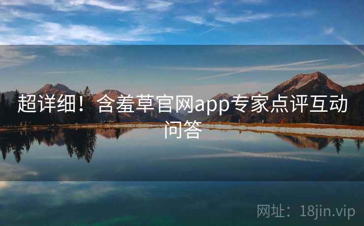超详细！含羞草官网app专家点评互动问答