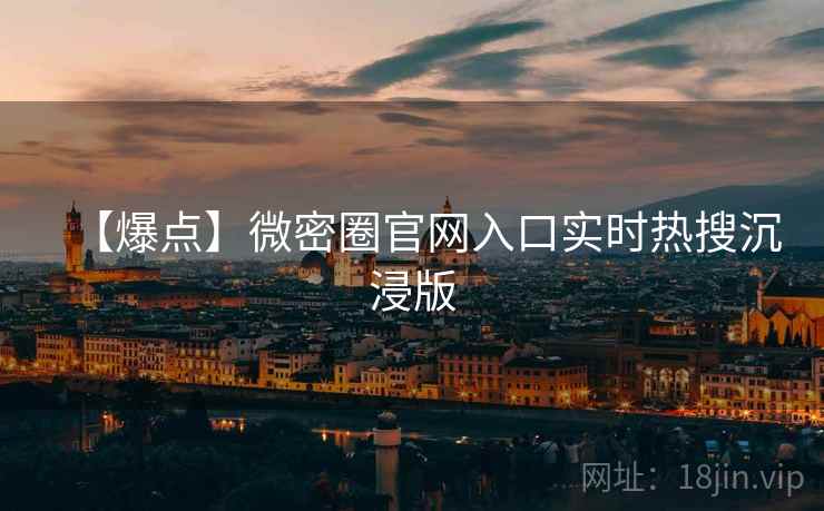 【爆点】微密圈官网入口实时热搜沉浸版