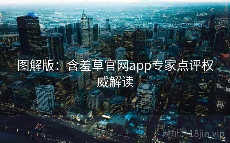 图解版：含羞草官网app专家点评权威解读