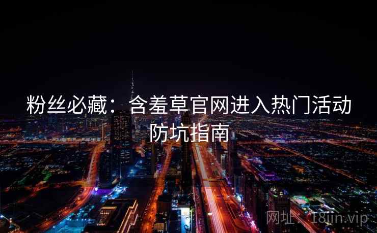 粉丝必藏：含羞草官网进入热门活动防坑指南