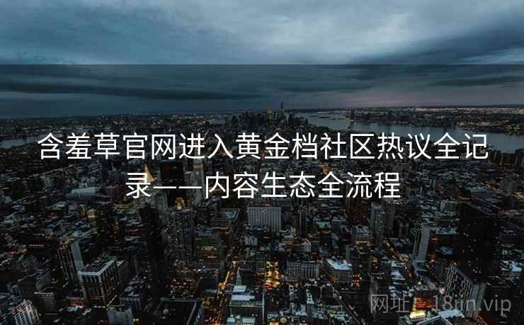 含羞草官网进入黄金档社区热议全记录——内容生态全流程