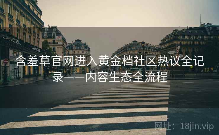 含羞草官网进入黄金档社区热议全记录——内容生态全流程