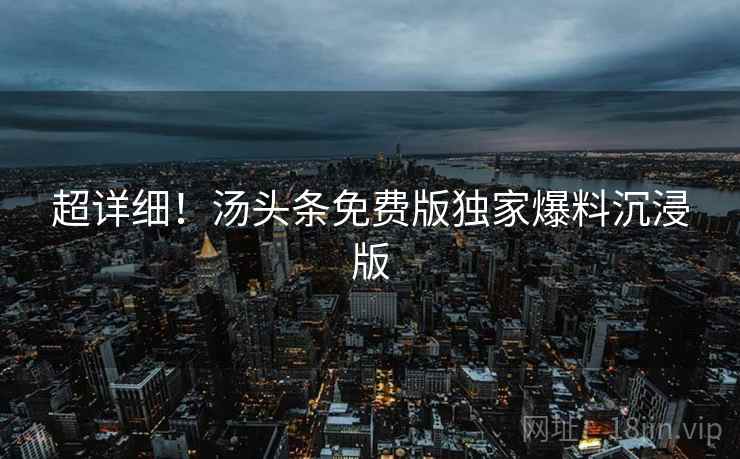 超详细！汤头条免费版独家爆料沉浸版