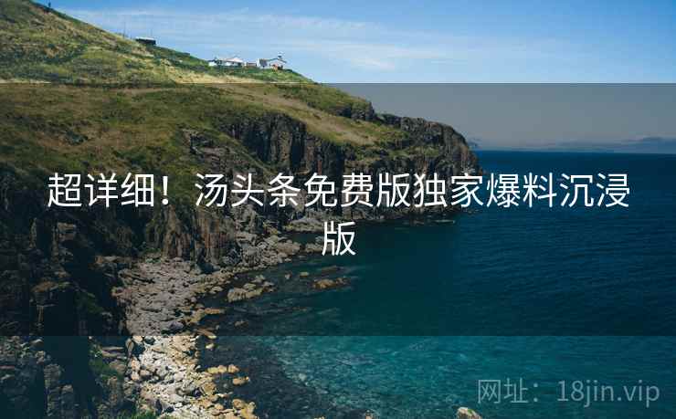超详细！汤头条免费版独家爆料沉浸版