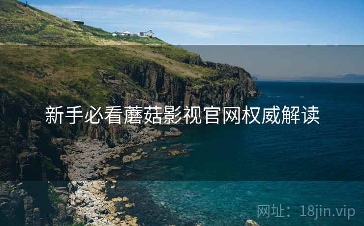 新手必看蘑菇影视官网权威解读