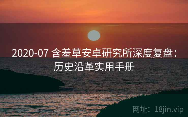 2020-07 含羞草安卓研究所深度复盘：历史沿革实用手册