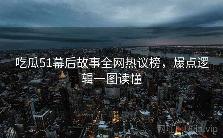 吃瓜51幕后故事全网热议榜，爆点逻辑一图读懂