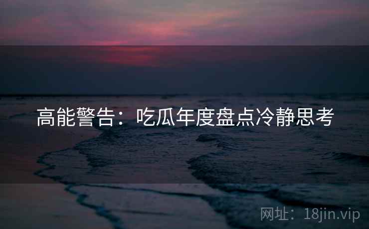 高能警告：吃瓜年度盘点冷静思考