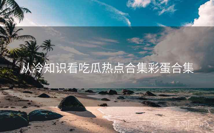 从冷知识看吃瓜热点合集彩蛋合集