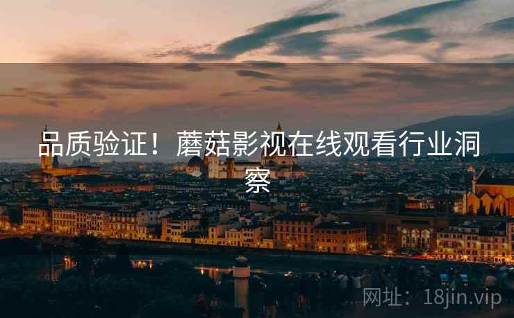 品质验证！蘑菇影视在线观看行业洞察