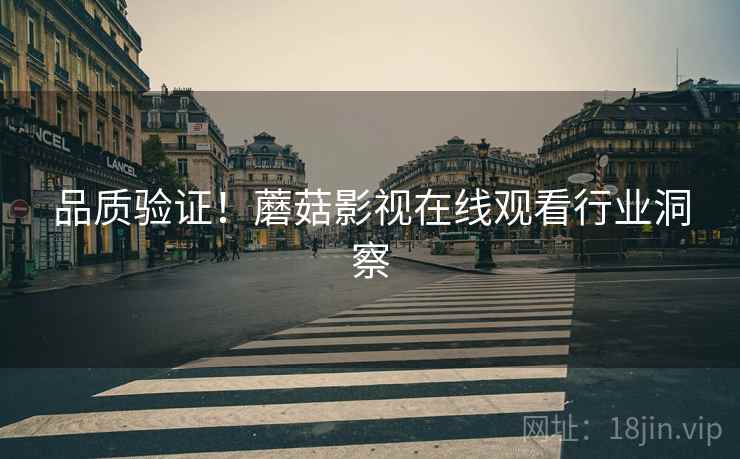 品质验证！蘑菇影视在线观看行业洞察