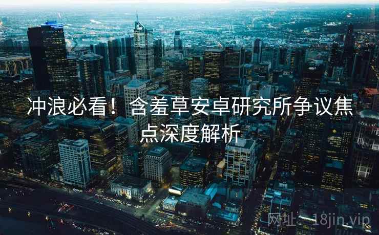 冲浪必看！含羞草安卓研究所争议焦点深度解析