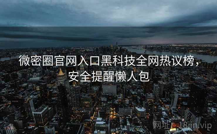 微密圈官网入口黑科技全网热议榜，安全提醒懒人包