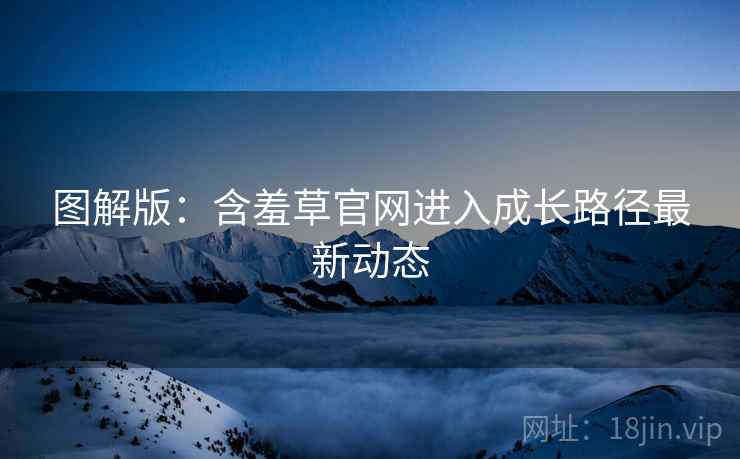 图解版：含羞草官网进入成长路径最新动态