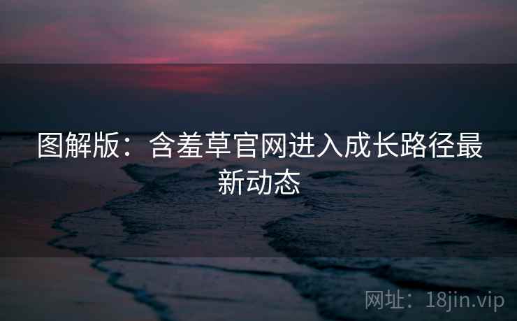 图解版：含羞草官网进入成长路径最新动态