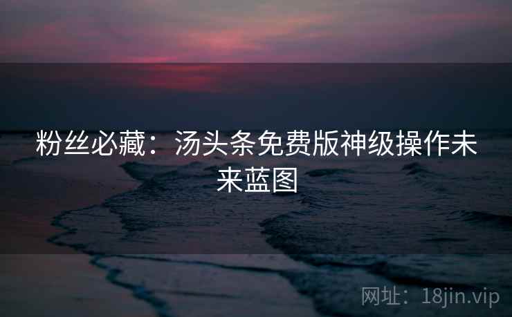 粉丝必藏：汤头条免费版神级操作未来蓝图
