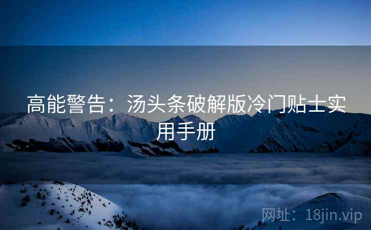 高能警告：汤头条破解版冷门贴士实用手册