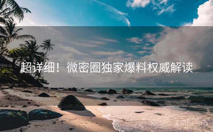 超详细！微密圈独家爆料权威解读