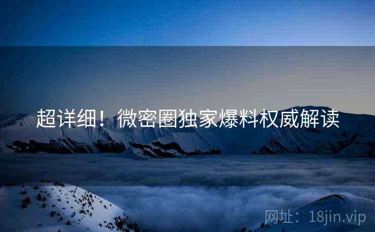 超详细！微密圈独家爆料权威解读