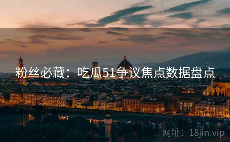 粉丝必藏：吃瓜51争议焦点数据盘点