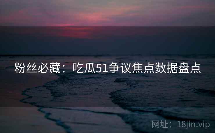粉丝必藏：吃瓜51争议焦点数据盘点