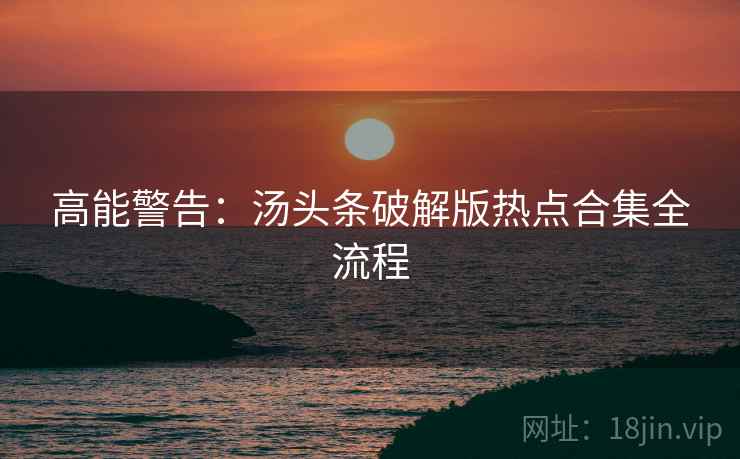 高能警告：汤头条破解版热点合集全流程