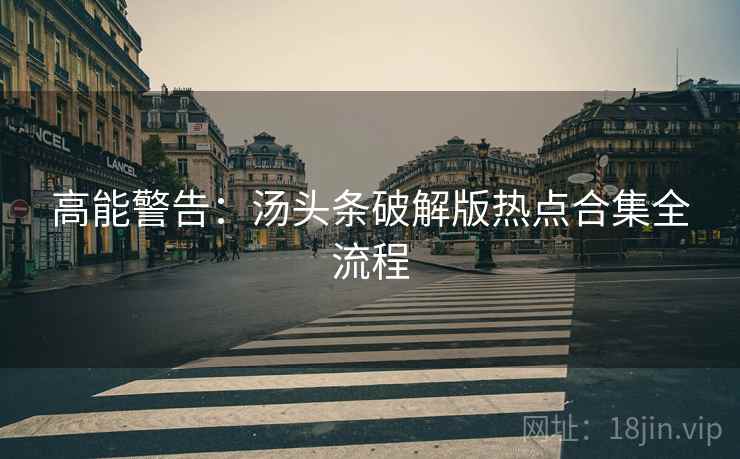 高能警告：汤头条破解版热点合集全流程