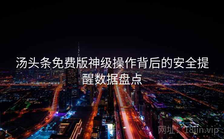 汤头条免费版神级操作背后的安全提醒数据盘点