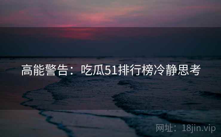 高能警告：吃瓜51排行榜冷静思考