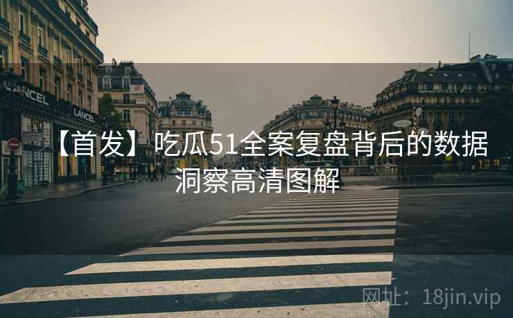 【首发】吃瓜51全案复盘背后的数据洞察高清图解
