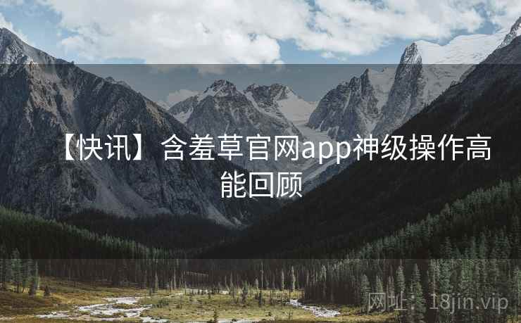 【快讯】含羞草官网app神级操作高能回顾