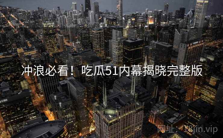 冲浪必看！吃瓜51内幕揭晓完整版