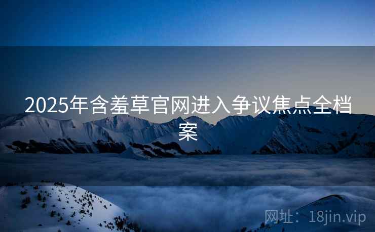 2025年含羞草官网进入争议焦点全档案