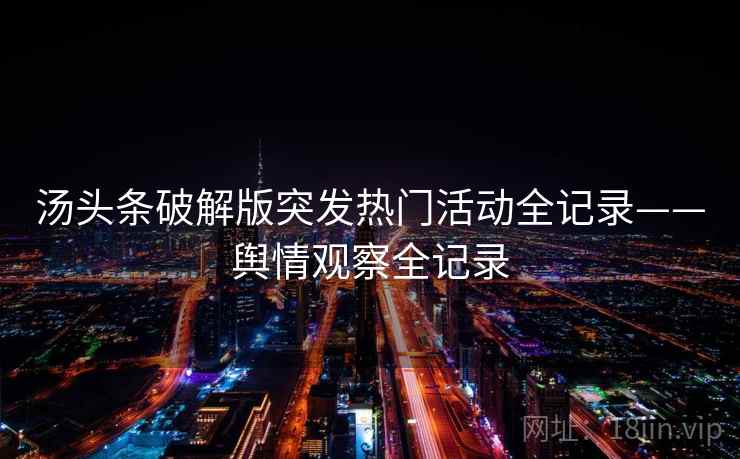汤头条破解版突发热门活动全记录——舆情观察全记录