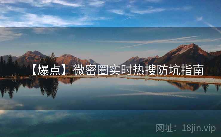【爆点】微密圈实时热搜防坑指南