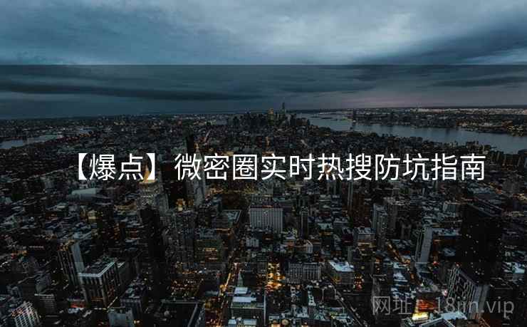【爆点】微密圈实时热搜防坑指南