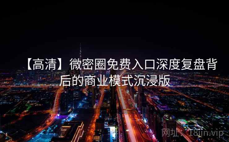 【高清】微密圈免费入口深度复盘背后的商业模式沉浸版