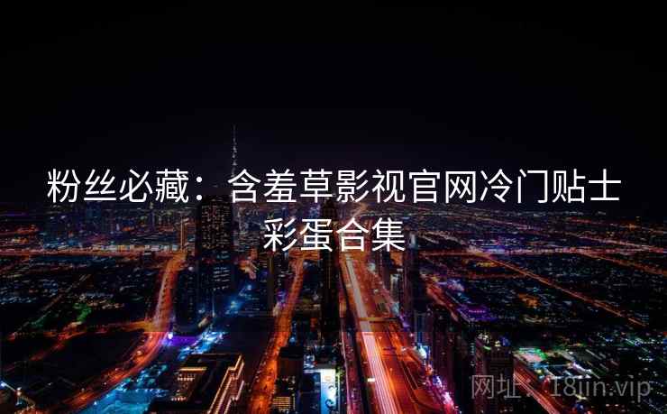 粉丝必藏：含羞草影视官网冷门贴士彩蛋合集