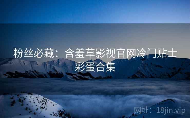 粉丝必藏：含羞草影视官网冷门贴士彩蛋合集